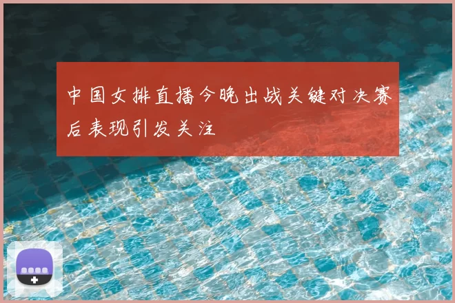 中国女排直播今晚出战关键对决赛后表现引发关注