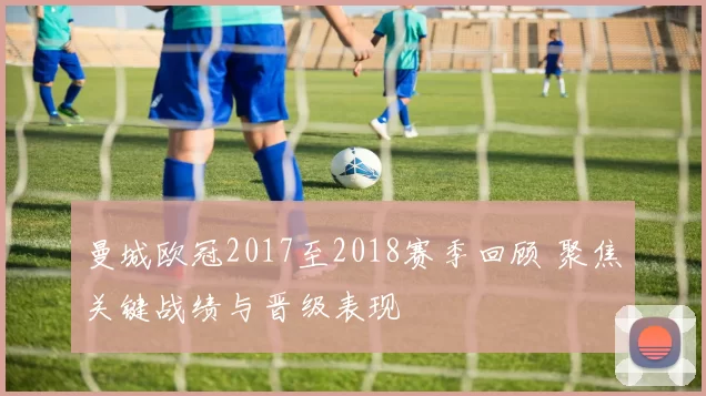 曼城欧冠2017至2018赛季回顾 聚焦关键战绩与晋级表现