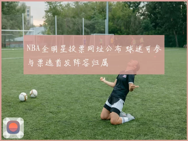 NBA全明星投票网址公布 球迷可参与票选首发阵容归属