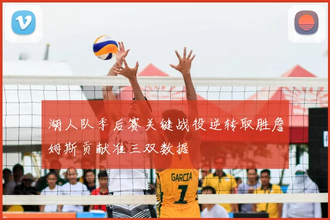 湖人队季后赛关键战役逆转取胜詹姆斯贡献准三双数据