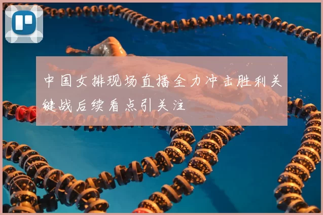 中国女排现场直播全力冲击胜利关键战后续看点引关注