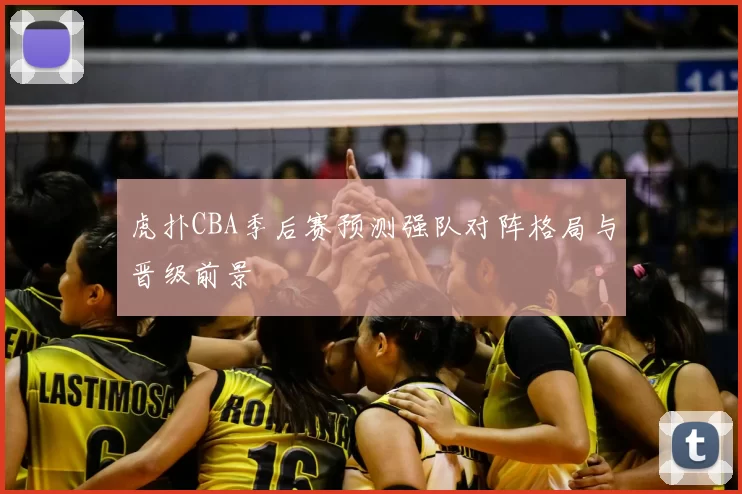 虎扑CBA季后赛预测强队对阵格局与晋级前景