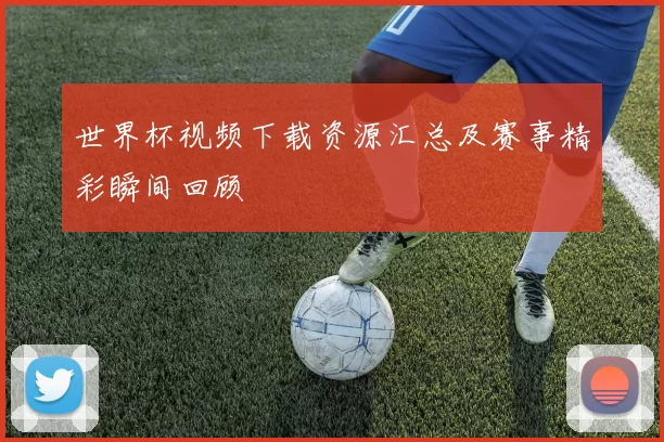世界杯视频下载资源汇总及赛事精彩瞬间回顾