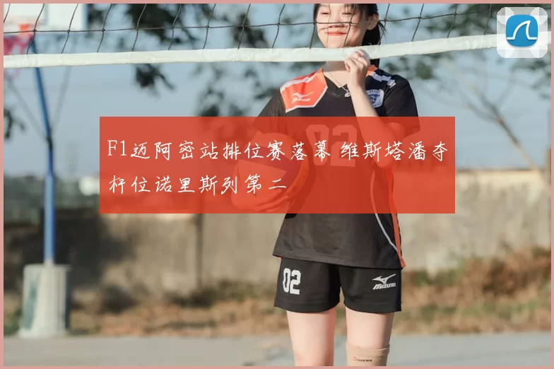 F1迈阿密站排位赛落幕 维斯塔潘夺杆位诺里斯列第二