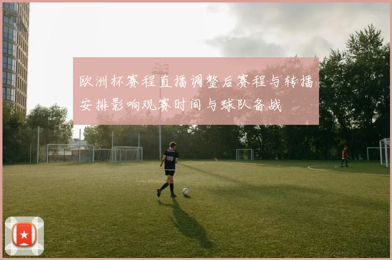 欧洲杯赛程直播调整后赛程与转播安排影响观赛时间与球队备战