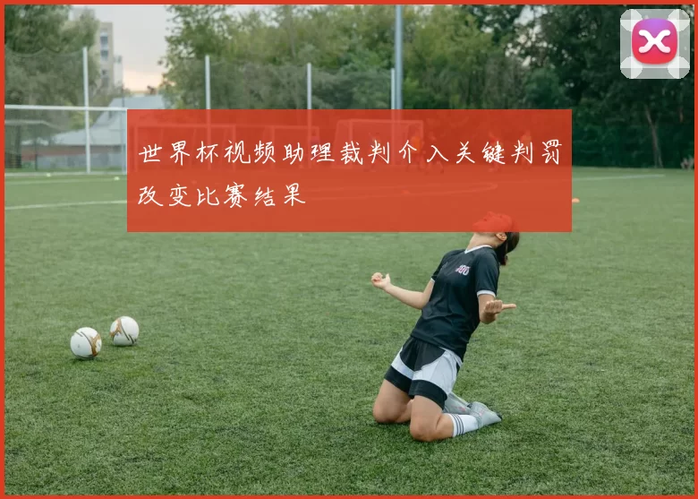 世界杯视频助理裁判介入关键判罚改变比赛结果