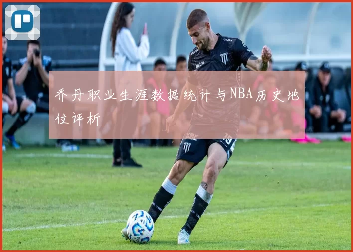 乔丹职业生涯数据统计与NBA历史地位评析