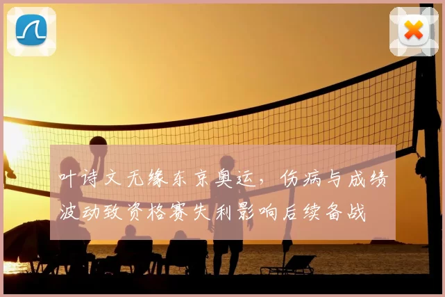 叶诗文无缘东京奥运，伤病与成绩波动致资格赛失利影响后续备战