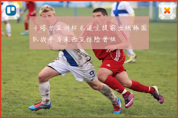 卡塔尔亚洲杯东道主提前出线韩国队战平马来西亚惊险晋级